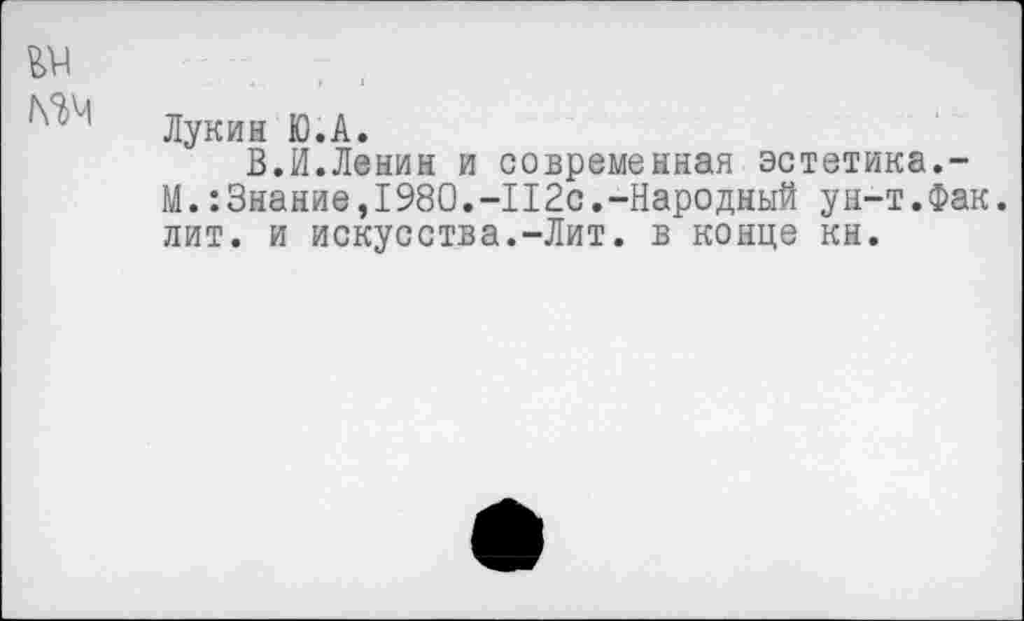 ﻿Лукин Ю.А.
В.И.Ленин и современная эстетика,-М.:Знание,1980.-II2с.-Народный ун-т.Фак. лит. и искусства.-Лит. в конце кн.